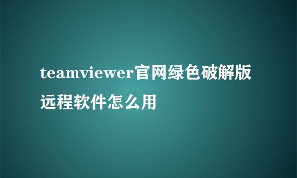 teamviewer官网绿色破解版远程软件怎么用