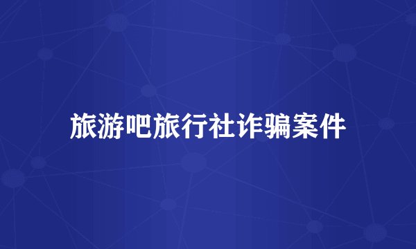 旅游吧旅行社诈骗案件