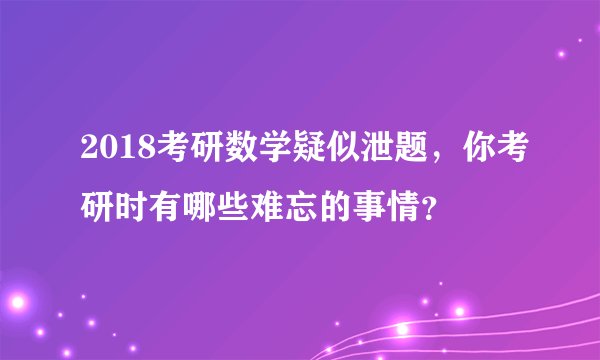 2018考研数学疑似泄题，你考研时有哪些难忘的事情？