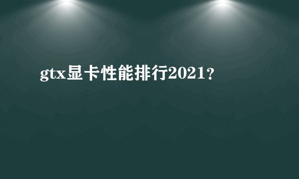 gtx显卡性能排行2021？
