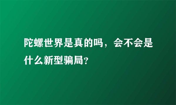 陀螺世界是真的吗，会不会是什么新型骗局？