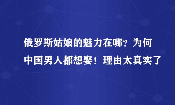 俄罗斯姑娘的魅力在哪？为何中国男人都想娶！理由太真实了