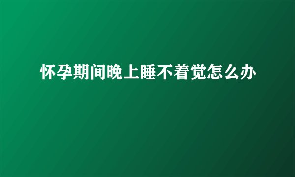 怀孕期间晚上睡不着觉怎么办