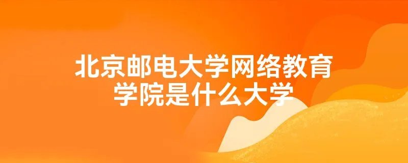 北京邮电大学网络教育学院是什么大学