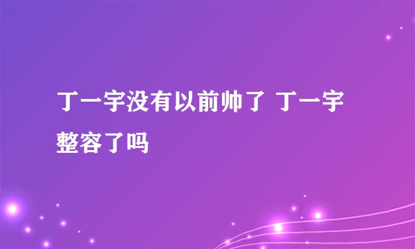丁一宇没有以前帅了 丁一宇整容了吗