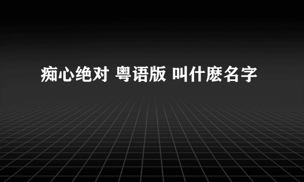 痴心绝对 粤语版 叫什麽名字