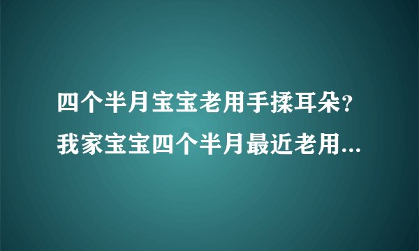 四个半月宝宝老用手揉耳朵？我家宝宝四个半月最近老用...