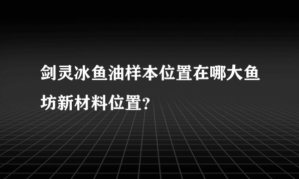 剑灵冰鱼油样本位置在哪大鱼坊新材料位置？