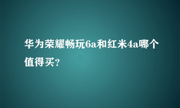华为荣耀畅玩6a和红米4a哪个值得买？