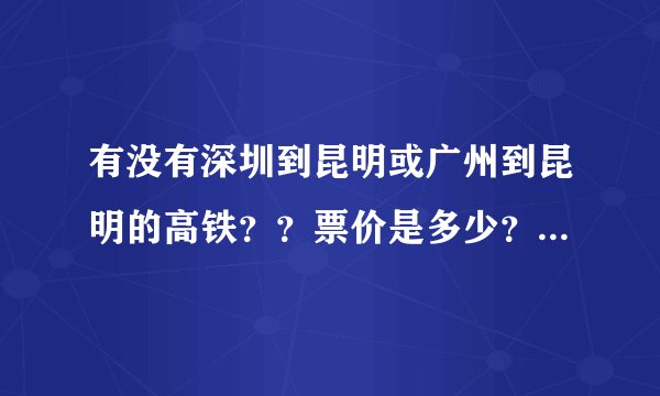 有没有深圳到昆明或广州到昆明的高铁？？票价是多少？？知道的麻烦说哈！！