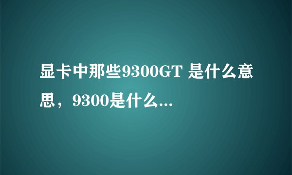 显卡中那些9300GT 是什么意思，9300是什么意思，GT又是什么意思？