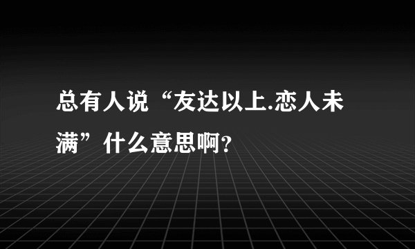 总有人说“友达以上.恋人未满”什么意思啊？