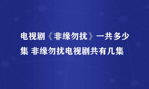 电视剧《非缘勿扰》一共多少集 非缘勿扰电视剧共有几集