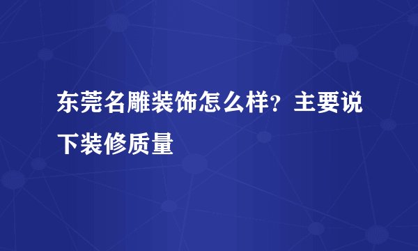东莞名雕装饰怎么样？主要说下装修质量