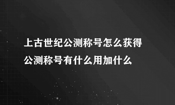 上古世纪公测称号怎么获得 公测称号有什么用加什么