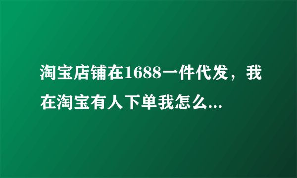 淘宝店铺在1688一件代发，我在淘宝有人下单我怎么发货，求解答？