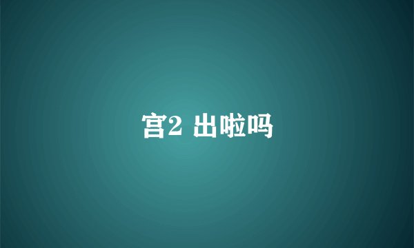 宫2 出啦吗