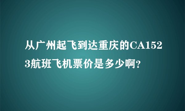 从广州起飞到达重庆的CA1523航班飞机票价是多少啊？