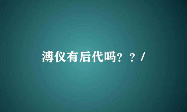 溥仪有后代吗？？/