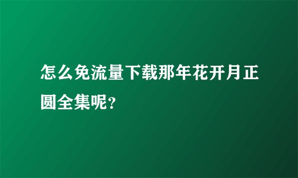 怎么免流量下载那年花开月正圆全集呢？