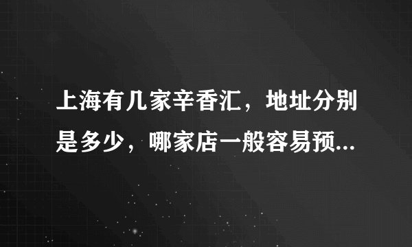 上海有几家辛香汇，地址分别是多少，哪家店一般容易预定位置，谢谢？