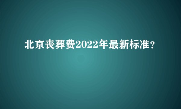 北京丧葬费2022年最新标准？