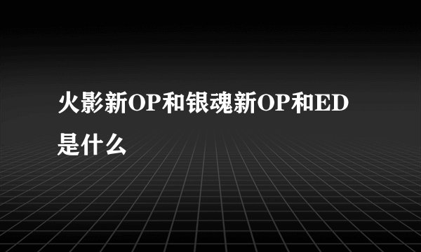 火影新OP和银魂新OP和ED是什么