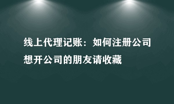 线上代理记账：如何注册公司想开公司的朋友请收藏
