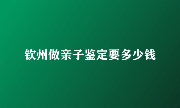 钦州做亲子鉴定要多少钱
