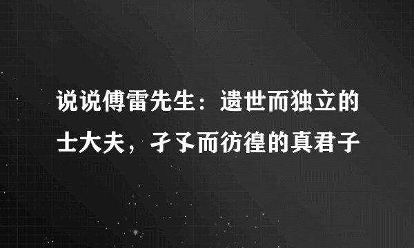 说说傅雷先生：遗世而独立的士大夫，孑孓而彷徨的真君子