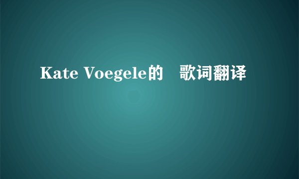 Kate Voegele的   歌词翻译