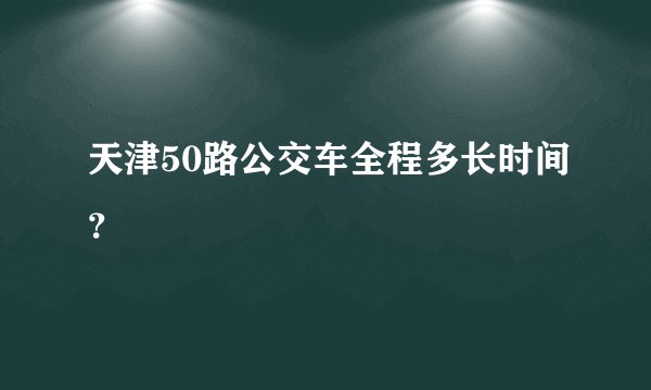 天津50路公交车全程多长时间？