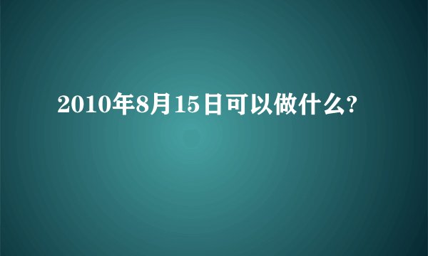 2010年8月15日可以做什么?
