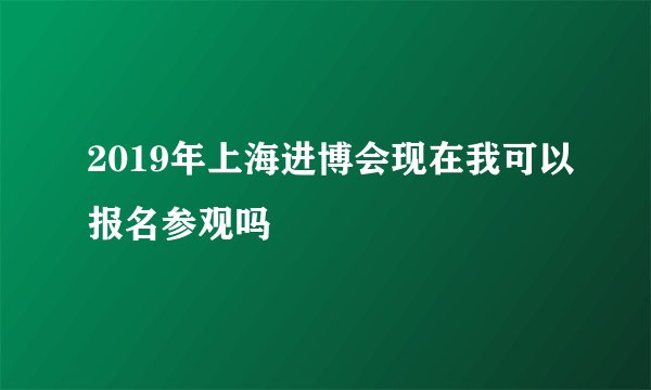 2019年上海进博会现在我可以报名参观吗
