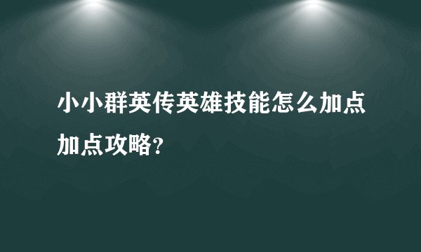 小小群英传英雄技能怎么加点加点攻略？