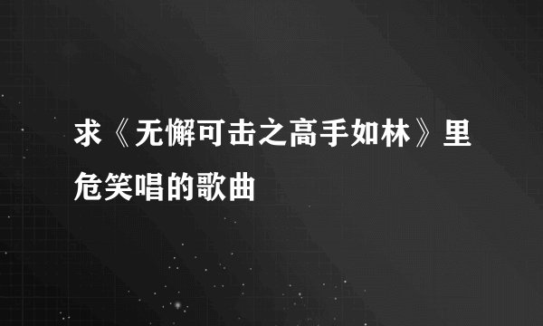 求《无懈可击之高手如林》里危笑唱的歌曲