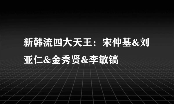 新韩流四大天王：宋仲基&刘亚仁&金秀贤&李敏镐
