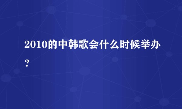 2010的中韩歌会什么时候举办？