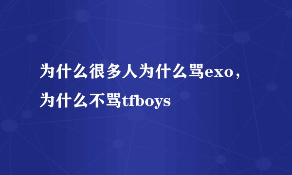 为什么很多人为什么骂exo，为什么不骂tfboys