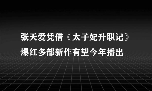 张天爱凭借《太子妃升职记》爆红多部新作有望今年播出