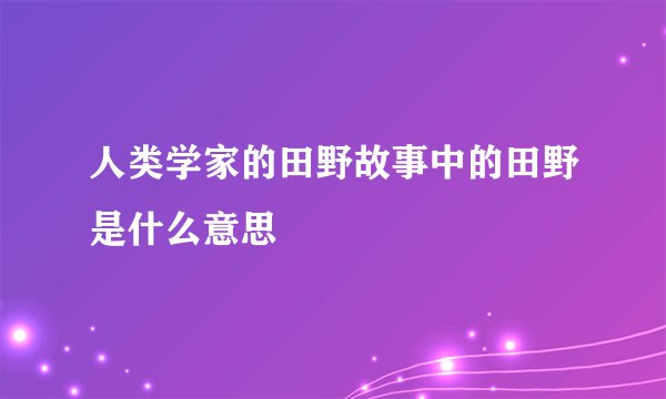 人类学家的田野故事中的田野是什么意思