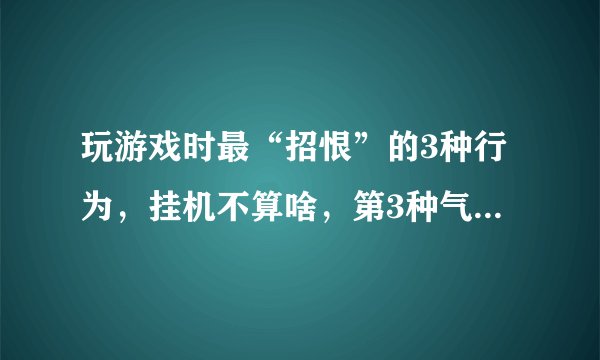 玩游戏时最“招恨”的3种行为，挂机不算啥，第3种气的人哆嗦