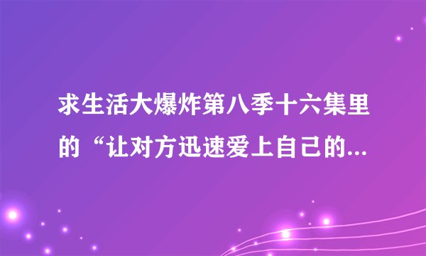求生活大爆炸第八季十六集里的“让对方迅速爱上自己的36题”。求高清图