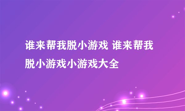 谁来帮我脱小游戏 谁来帮我脱小游戏小游戏大全