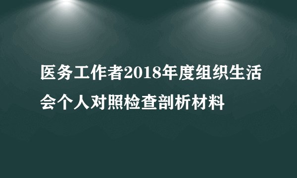 医务工作者2018年度组织生活会个人对照检查剖析材料