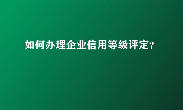 如何办理企业信用等级评定？