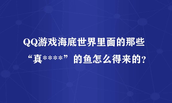 QQ游戏海底世界里面的那些“真****”的鱼怎么得来的？