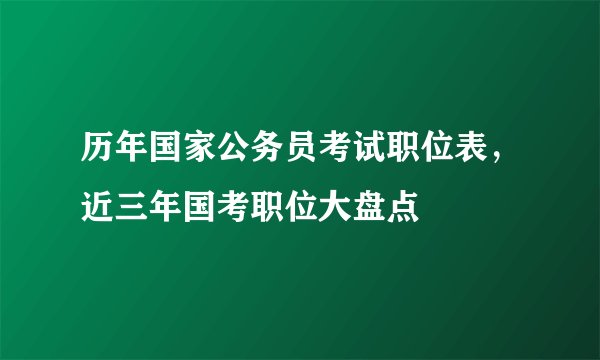 历年国家公务员考试职位表，近三年国考职位大盘点