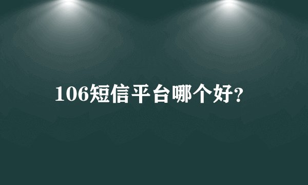 106短信平台哪个好？