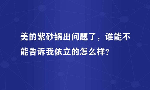 美的紫砂锅出问题了，谁能不能告诉我依立的怎么样？